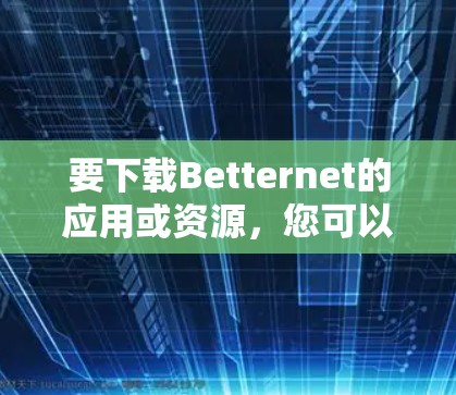 要下载Betternet的应用或资源，您可以按照以下步骤操作