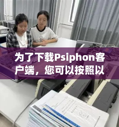 为了下载Psiphon客户端，您可以按照以下步骤进行操作