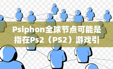 Psiphon全球节点可能是指在Ps2（PS2）游戏引擎中的一个节点，用于管理全局内容。以下是关于这一概念的详细说明