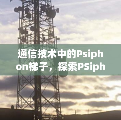 通信技术中的Psiphon梯子，探索PSiphon协议的实现之道