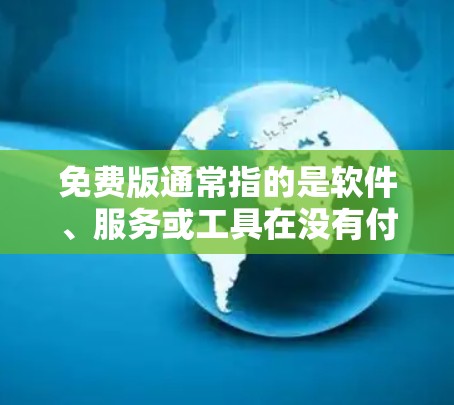 免费版通常指的是软件、服务或工具在没有付费的情况下能够正常运行或功能免费。免费版与付费版的区别主要体现在以下几点