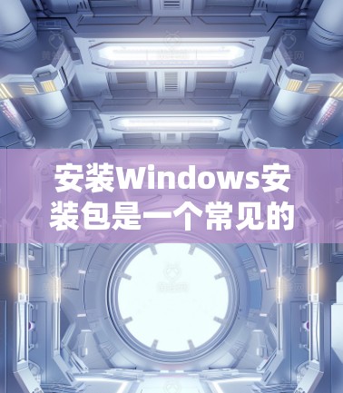 安装Windows安装包是一个常见的操作步骤，以下是详细的指南