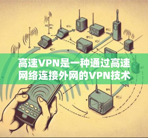 高速VPN是一种通过高速网络连接外网的VPN技术，主要用于解决国内互联网安全问题，同时提供更高效的视频通话和数据传输服务。以下是关于高速VPN的详细介绍