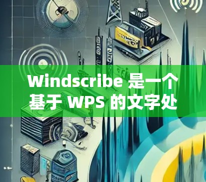 Windscribe 是一个基于 WPS 的文字处理工具，提供多种模板和功能。以下是使用 Windscribe 的步骤