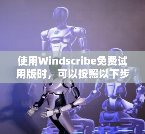 使用Windscribe免费试用版时，可以按照以下步骤进行
