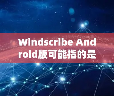 Windscribe Android版可能指的是Windscribe Pro或Whichos Windscribe v1.之类的应用。以下是一些可能的解释