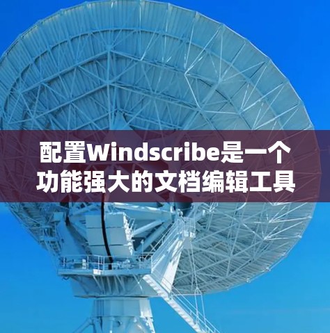 配置Windscribe是一个功能强大的文档编辑工具，适合制作演示文稿和PPT。以下是使用Windscribe的基本步骤