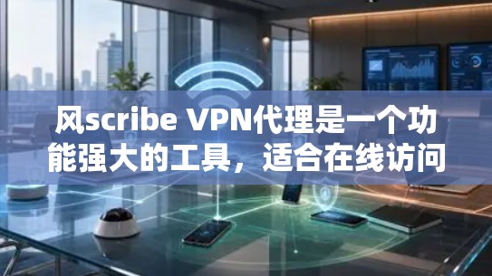 风scribe VPN代理是一个功能强大的工具，适合在线访问和开发，但需谨慎使用，尤其是安全性和配置复杂性。以下是详细的使用步骤和注意事项