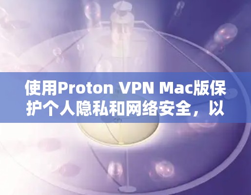 使用Proton VPN Mac版保护个人隐私和网络安全，以下是详细的步骤指南