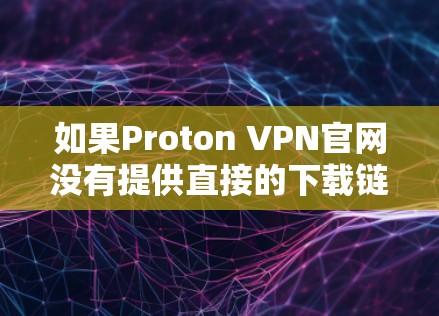 如果Proton VPN官网没有提供直接的下载链接，可以考虑以下方法来连接并使用该服务
