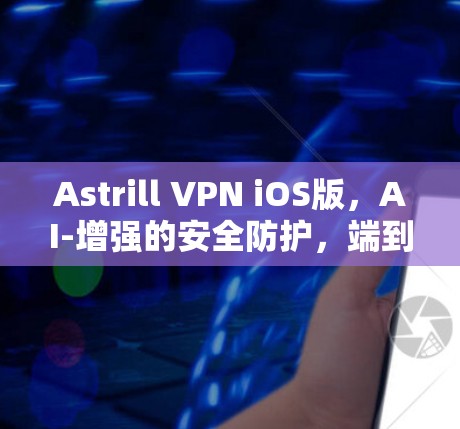 Astrill VPN iOS版，AI-增强的安全防护，端到端加密与多设备兼容