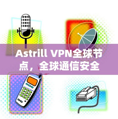 Astrill VPN全球节点，全球通信安全基础设施的创新解决方案