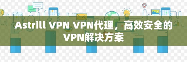 Astrill VPN VPN代理，高效安全的VPN解决方案
