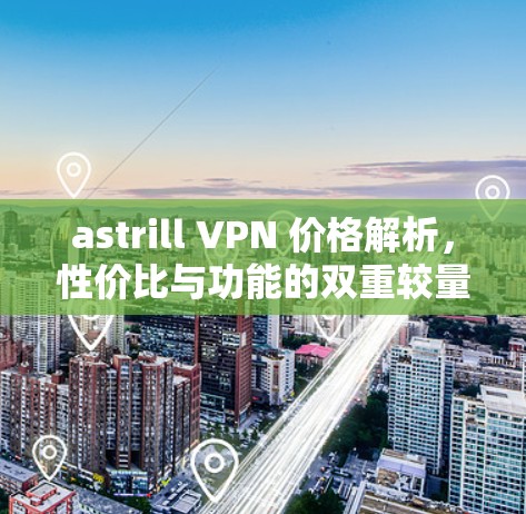 astrill VPN 价格解析，性价比与功能的双重较量