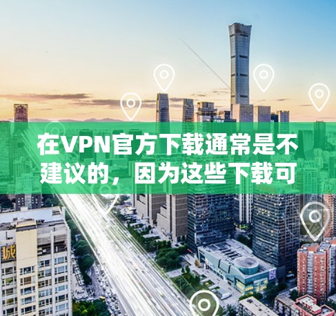 在VPN官方下载通常是不建议的，因为这些下载可能会被封或者涉及隐私问题。通常，VPN服务会通过合法渠道提供下载选项，或者你可以在使用VPN时自动下载
