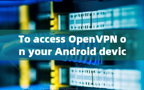 To access OpenVPN on your Android device,follow these organized steps: