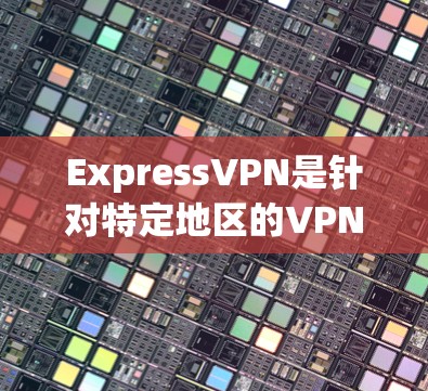 ExpressVPN是针对特定地区的VPN服务，专为偏远地区用户设计，提供高速、安全的网络连接。以下是关于ExpressVPN的关键信息