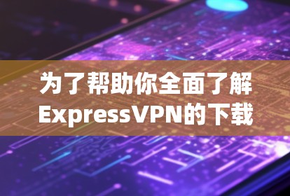为了帮助你全面了解ExpressVPN的下载地址和使用方式，以下是一些关键信息