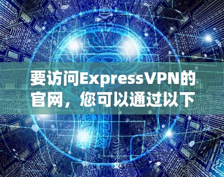 要访问ExpressVPN的官网,您可以通过以下方式进行访问 要访问ExpressVPN的官网,您可以通过以下方式进行访问