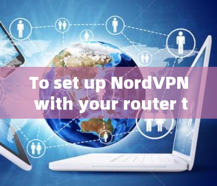 To set up NordVPN with your router to monitor your Wi-Fi,follow these organized steps: