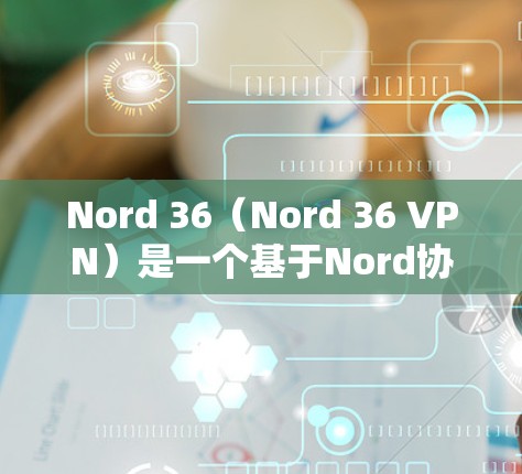 Nord 36（Nord 36 VPN）是一个基于Nord协议的VPN软件，旨在为用户提供安全、便捷的VPN连接体验。以下是如何在电脑上安装和使用Nord 36的详细步骤