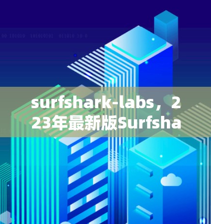 surfshark-labs，223年最新版SurfsharkLinux发布，性能与功能全面升级