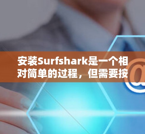 安装Surfshark是一个相对简单的过程，但需要按照以下步骤进行。以下是一个清晰的安装教程指南