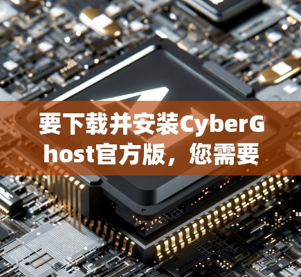 要下载并安装CyberGhost官方版，您需要按照以下步骤进行