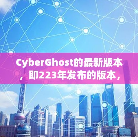 CyberGhost的最新版本，即223年发布的版本，是一个全面的云安全工具，主要针对云环境的安全管理。以下是该版本的主要更新点和特点