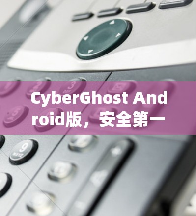 CyberGhost Android版，安全第一，效率在线
