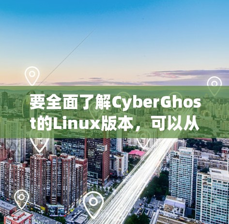 要全面了解CyberGhost的Linux版本，可以从以下几个方面进行研究和分析