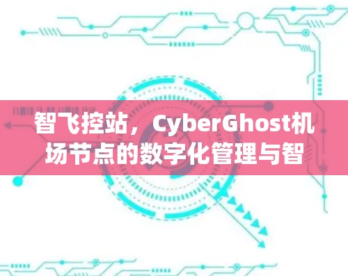 智飞控站,CyberGhost机场节点的数字化管理与智能化解决方案 智飞控站,CyberGhost机场节点的数字化管理与智能化解决方案