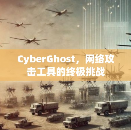 CyberGhost,网络攻击工具的终极挑战 CyberGhost,网络攻击工具的终极挑战