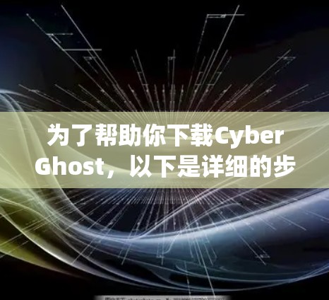 为了帮助你下载CyberGhost，以下是详细的步骤指南