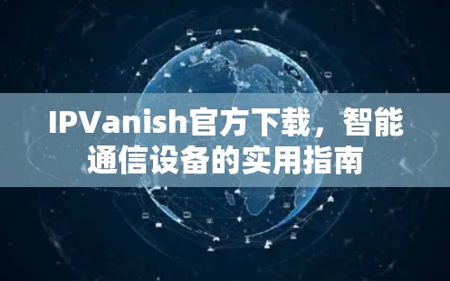 IPVanish官方下载，智能通信设备的实用指南