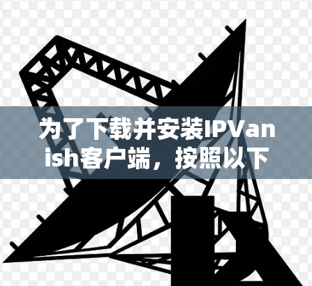 为了下载并安装IPVanish客户端，按照以下步骤操作