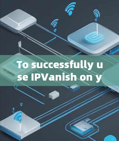 To successfully use IPVanish on your Windows machine,follow these organized steps: