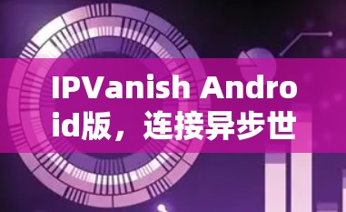 IPVanish Android版，连接异步世界的便捷工具