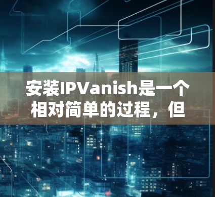 安装IPVanish是一个相对简单的过程，但需要仔细处理以确保安全。以下是一个步骤指南