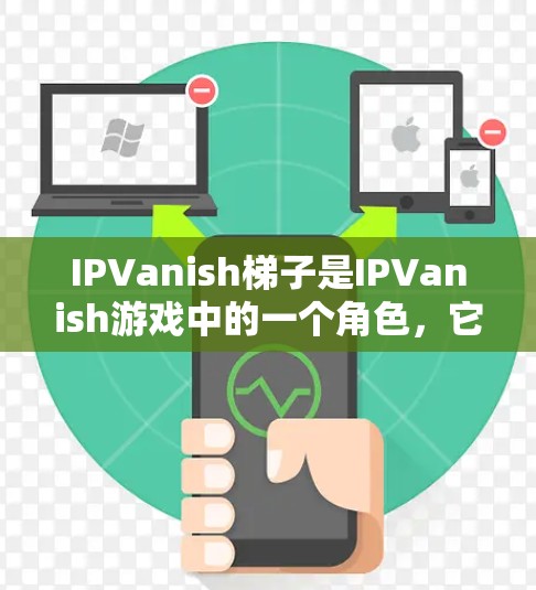 IPVanish梯子是IPVanish游戏中的一个角色,它通常位于IPVanish的下方,通常在游戏的底部或角落。梯子可以用来帮助玩家移动IPVanish到目标位置,或者作为道具来放置其他物品 IPVanish梯子是IPVanish游戏中的一个角色,它通常位于IPVanish的下方,通常在游戏的底部或角落。梯子可以用来帮助玩家移动IPVanish到目标位置,或者作为道具来放置其他物品