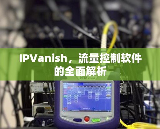 IPVanish,流量控制软件的全面解析 IPVanish,流量控制软件的全面解析
