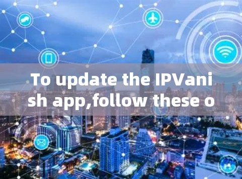 To update the IPVanish app,follow these organized steps: