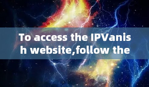To access the IPVanish website,follow these steps: