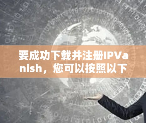 要成功下载并注册IPVanish，您可以按照以下步骤操作