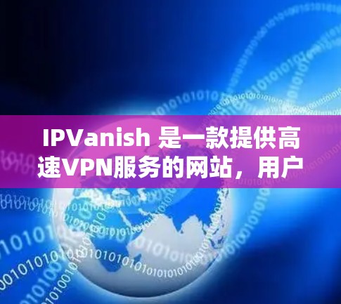IPVanish 是一款提供高速VPN服务的网站，用户可以通过它轻松连接到全球各地的VPN服务器。以下是使用 IPVanish 高速VPN的主要步骤和注意事项