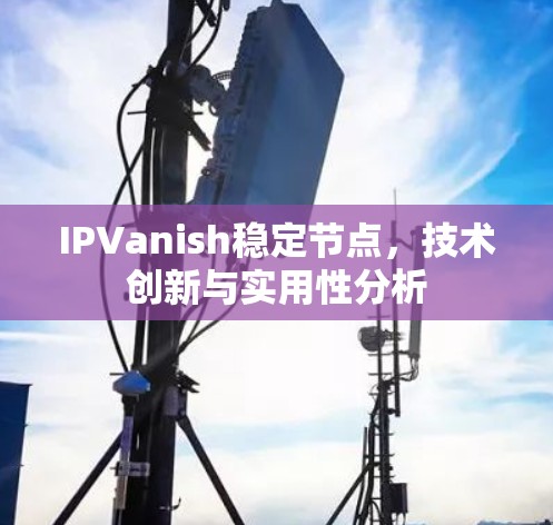 IPVanish稳定节点,技术创新与实用性分析 IPVanish稳定节点,技术创新与实用性分析