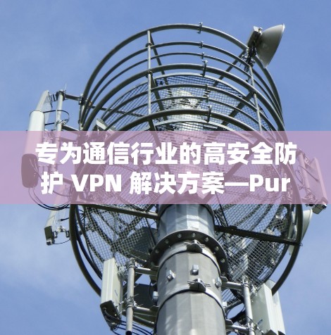 专为通信行业的高安全防护 VPN 解决方案—PureVPN免费版