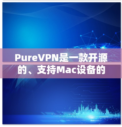 PureVPN是一款开源的、支持Mac设备的VPN软件，旨在提供安全、可靠的网络连接体验。它支持多设备同步，适用于个人、企业或移动用户。以下是关于 PureVPN Mac版的详细介绍