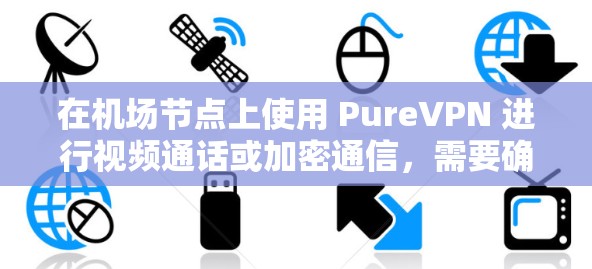 在机场节点上使用 PureVPN 进行视频通话或加密通信，需要确保设备配置符合 PureVPN 的要求，确保安全和隐私。以下是使用 PureVPN 在机场节点进行视频通话的步骤