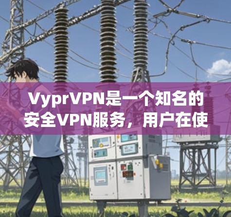 VyprVPN是一个知名的安全VPN服务，用户在使用过程中可能会遇到一些常见问题。以下是关于VyprVPN常见问题的总结和解决方案